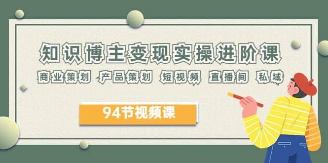 2023年知识-博主变现实操进阶课：商业策划 产品策划 短视频 直播间 私域-搜易资源网