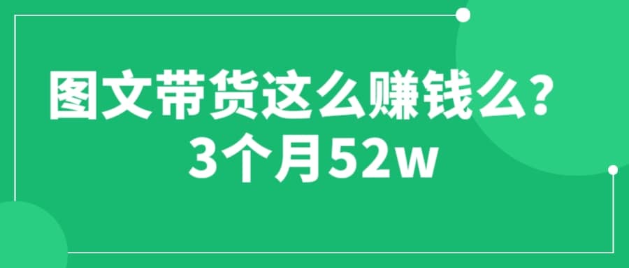 图文带货这么赚钱么? 3个月52W 图文带货运营加强课-搜易资源网