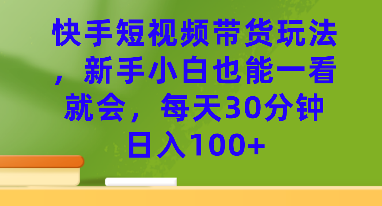 快手短视频带货玩法，新手小白也能一看就会，每天30分钟日入100+-搜易资源网