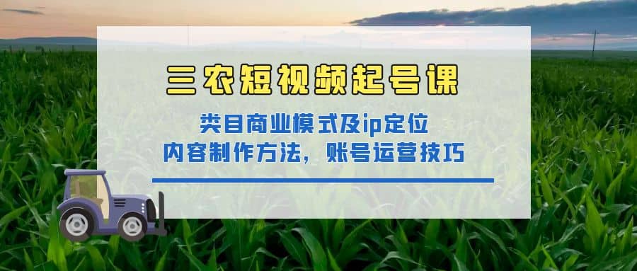 三农短视频起号课：三农类目商业模式及ip定位，内容制作方法，账号运营技巧-搜易资源网
