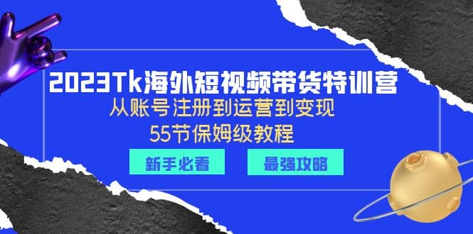 2023Tk海外-短视频带货特训营：从账号注册到运营到变现-55节保姆级教程-搜易资源网