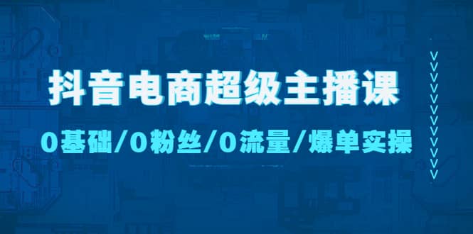 抖音电商超级主播课：0基础、0粉丝、0流量、爆单实操-搜易资源网
