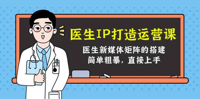 医生IP打造运营课，医生新媒体矩阵的搭建，简单粗暴，直接上手-搜易资源网