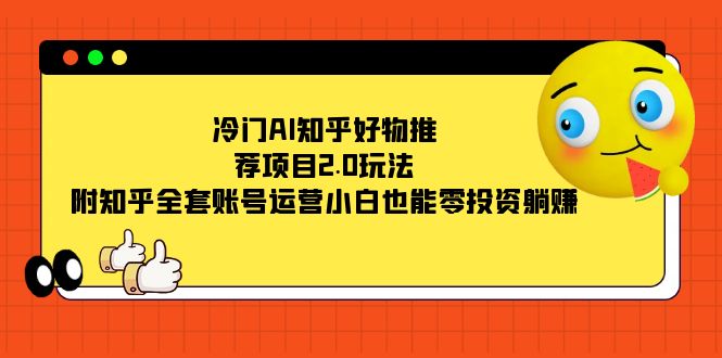冷门AI知乎好物推荐项目2.0玩法，附知乎全套账号运营，小白也能零投资躺赚-搜易资源网