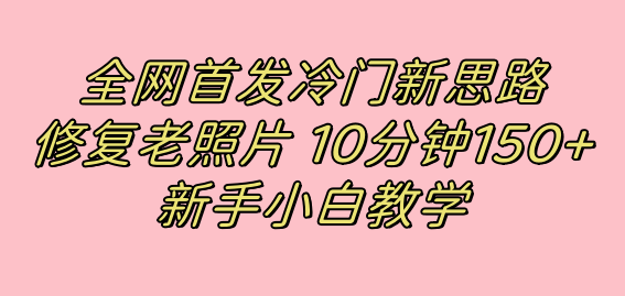 全网首发冷门新思路，修复老照片，10分钟收益150+，适合新手操作的项目-搜易资源网