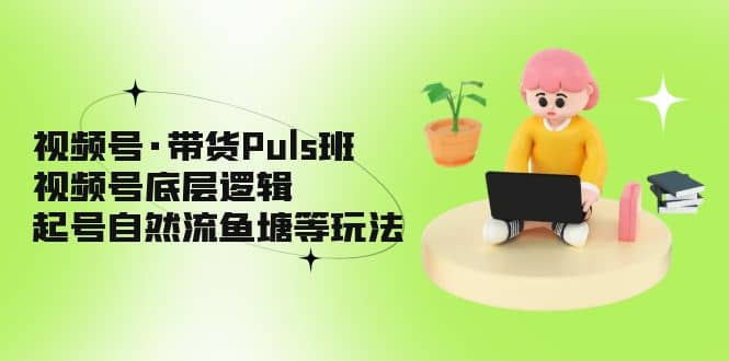 视频号·带货Puls班，视频号底层逻辑，起号自然流鱼塘等玩法-搜易资源网