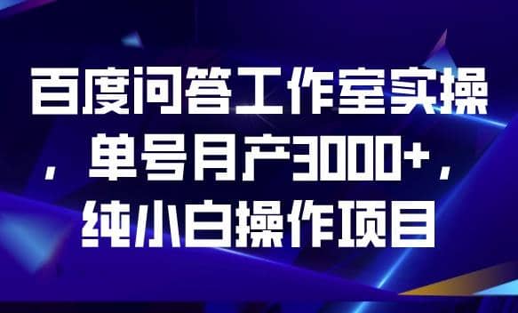 百度问答工作室实操，单号月产3000+，纯小白操作项目【揭秘】-搜易资源网