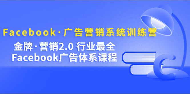 Facebook·广告营销系统训练营：金牌·营销2.0 行业最全Facebook广告·体系-搜易资源网
