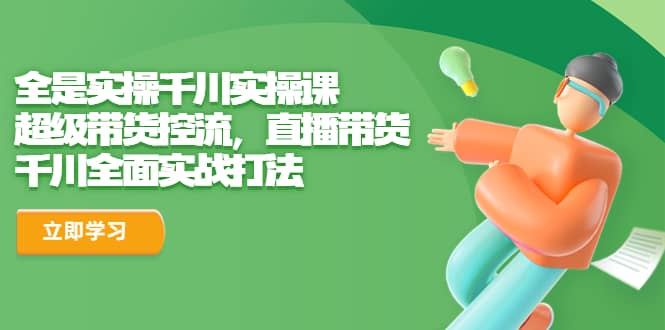 全是实操千川实操课，超级带货控流，直播带货 千川全面实战打法-搜易资源网