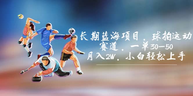 长期蓝海项目，球拍运动赛道，一单30-50，月入2W，小白轻松上手-搜易资源网
