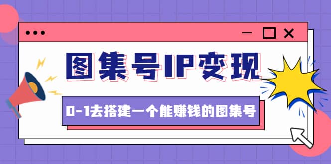 图集号IP变现，0-1去搭建一个能ZQ的图集号（文档+资料+视频）无水印-搜易资源网