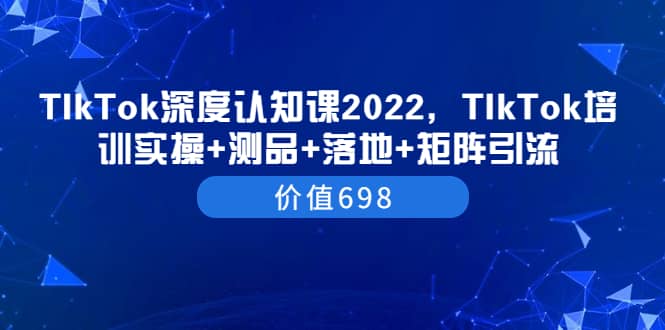 TIkTok深度认知课2022，TIkTok培训实操+测品+落地+矩阵引流（价值698）-搜易资源网