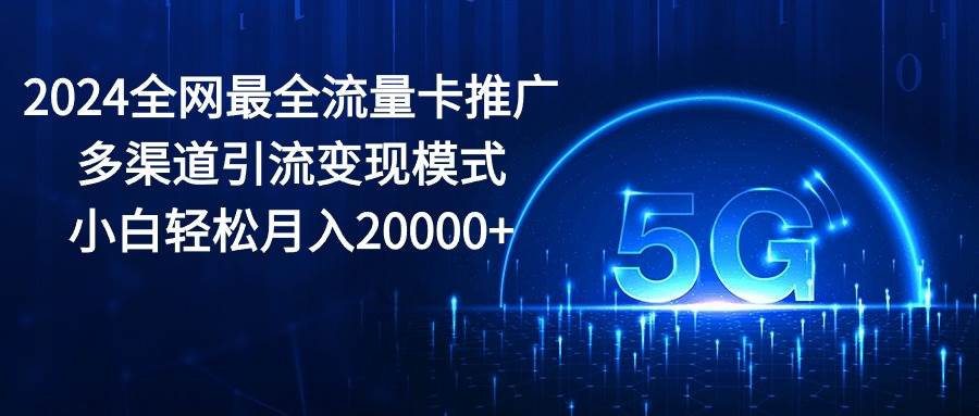 2024全网最全流量卡推广多渠道引流变现模式，小白轻松月入20000+-搜易资源网
