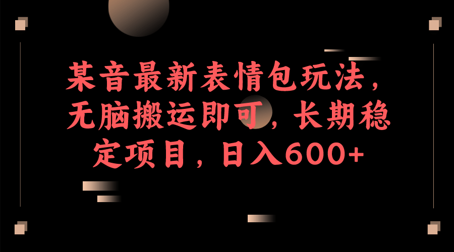 某音最新表情包玩法，无脑搬运即可，长期稳定项目，日入600+-搜易资源网