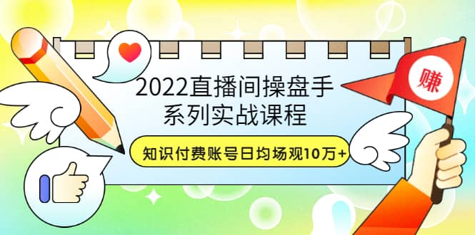 2022直播间操盘手系列实战课程：知识付费账号日均场观10万+(21节视频课)-搜易资源网