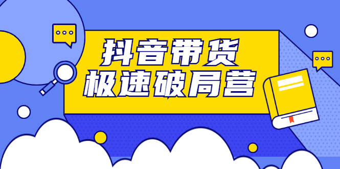 抖音带货极速破局营，掌握抖音电商正确的经营逻辑-搜易资源网