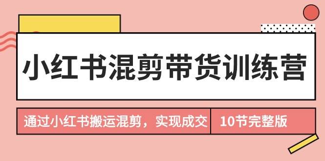 小红书混剪带货训练营，通过小红书搬运混剪，实现成交（10节课完结版）-搜易资源网