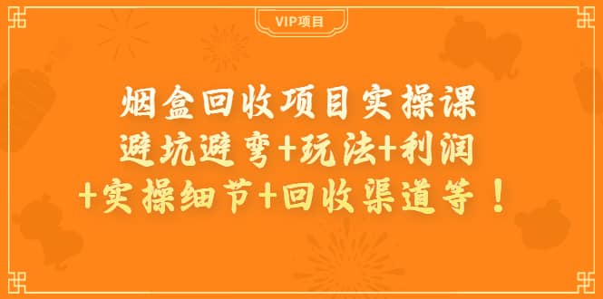 烟盒回收项目实操课：避坑避弯+玩法+利润+实操细节+回收渠道等-搜易资源网