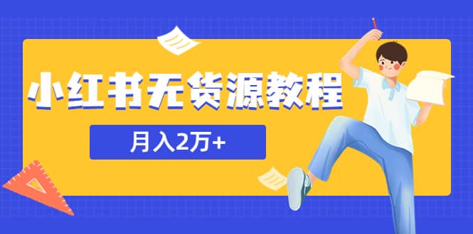 某网赚培训收费3900的小红书无货源教程，月入2万＋副业或者全职在家都可以-搜易资源网