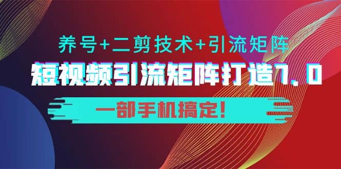 短视频引流矩阵打造7.0，养号+二剪技术+引流矩阵 一部手机搞定-搜易资源网