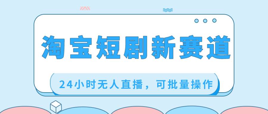 淘宝短剧新赛道，24小时无人直播，可批量操作-搜易资源网