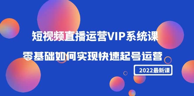 2022短视频直播运营VIP系统课：零基础如何实现快速起号运营（价值2999）-搜易资源网