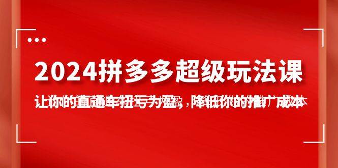 2024拼多多-超级玩法课，让你的直通车扭亏为盈，降低你的推广成本-7节课-搜易资源网