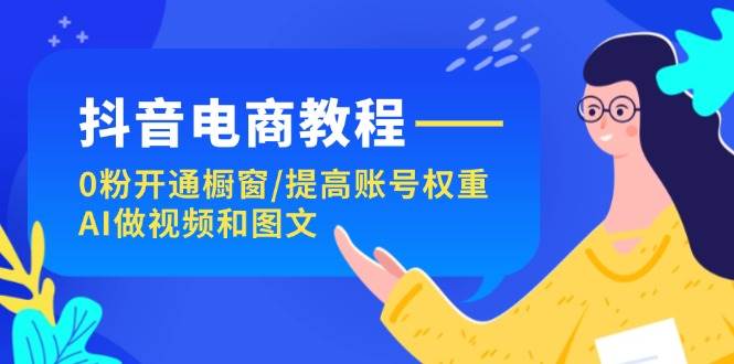 抖音电商教程：0粉开通橱窗/提高账号权重/AI做视频和图文-搜易资源网
