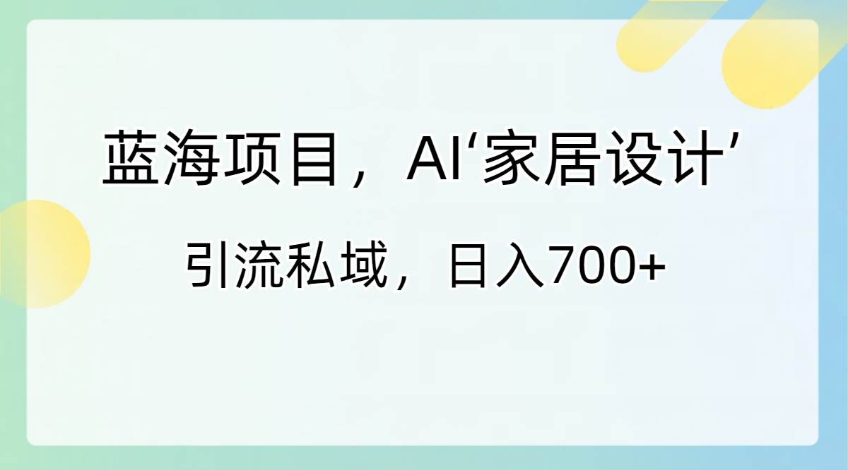 蓝海项目，AI‘家居设计’ 引流私域，日入700+-搜易资源网