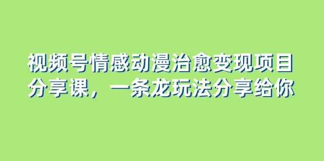 视频号情感动漫治愈变现项目分享课，一条龙玩法分享给你（教程+素材）-搜易资源网