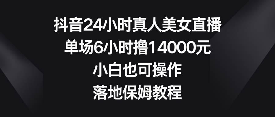 抖音24小时真人美女直播，单场6小时撸14000元，小白也可操作，落地保姆教程-搜易资源网