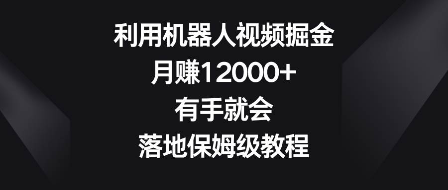 利用机器人视频掘金，月赚12000+，有手就会，落地保姆级教程-搜易资源网