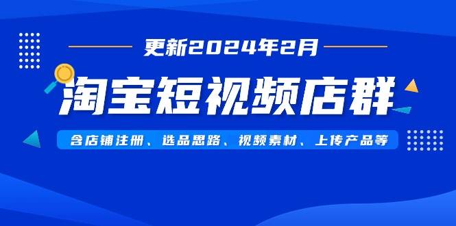 淘宝短视频店群（更新2024年2月）含店铺注册、选品思路、视频素材、上传…-搜易资源网