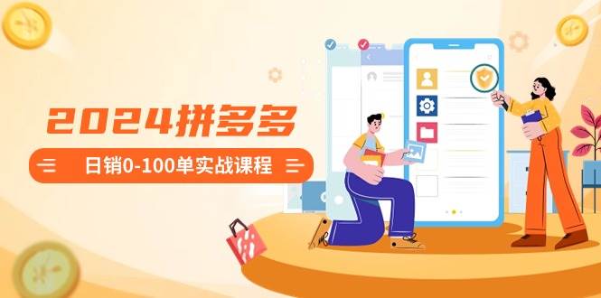 2024拼多多日销0-100单实战课程：新手注册开店到日销100单整套流程-搜易资源网