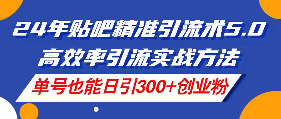 24年贴吧精准引流术5.0，高效率引流实战方法，单号也能日引300+创业粉-搜易资源网