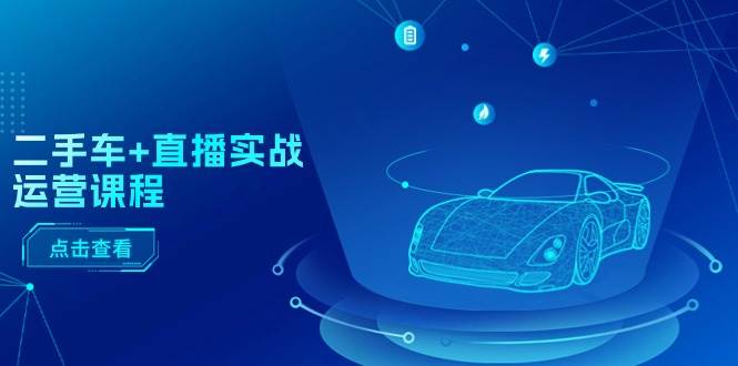 二手车+直播实战运营课程：直播推荐/短视频推荐/千川投放/直播全流程-搜易资源网