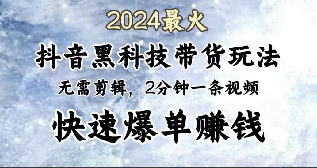 2024最火，抖音黑科技带货玩法，无需剪辑基础，2分钟一条作品，快速爆单-搜易资源网