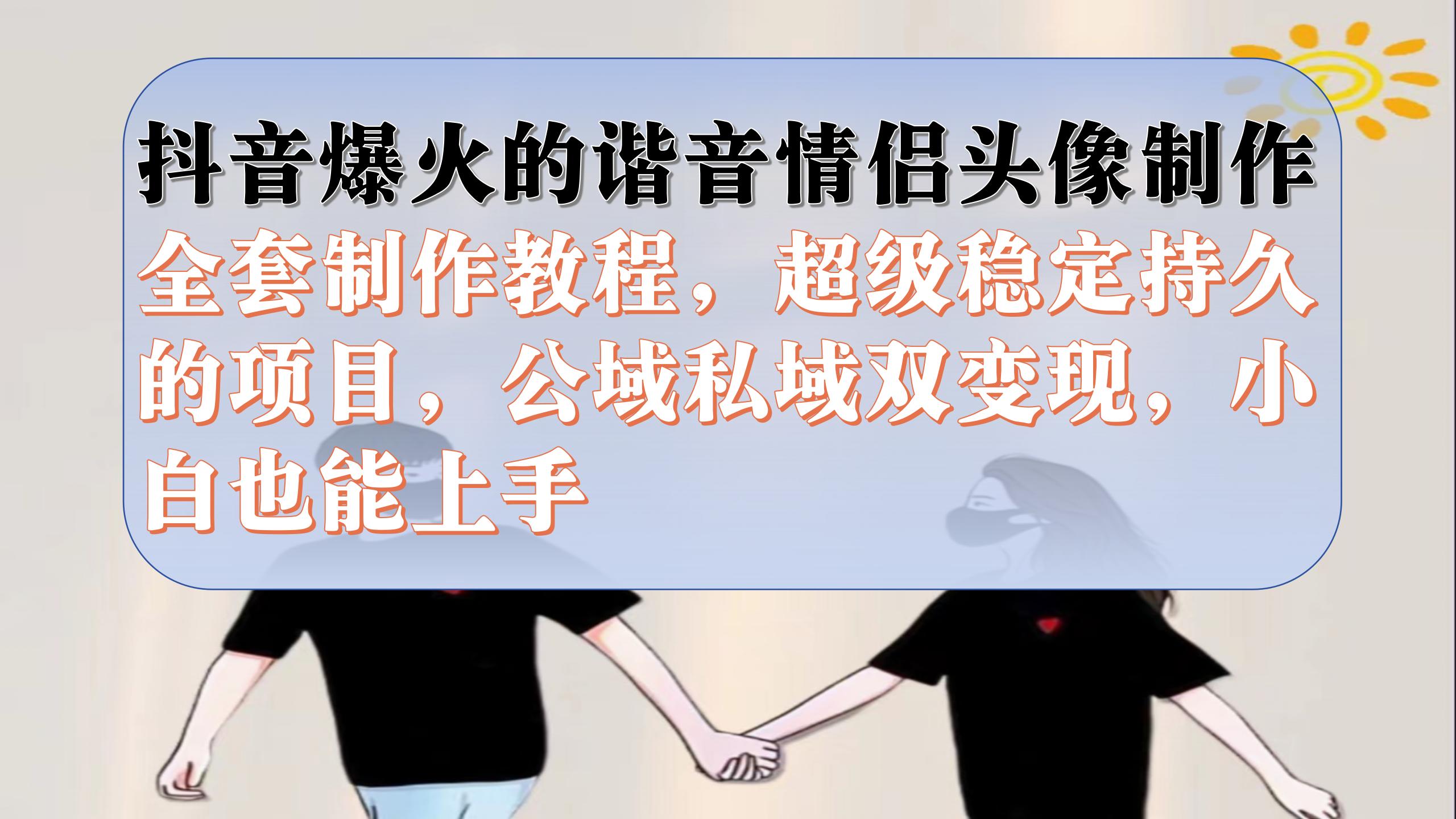 抖音爆火的谐音情侣头像制作全套制作教程，超级稳定持久，公域私域双变现-搜易资源网