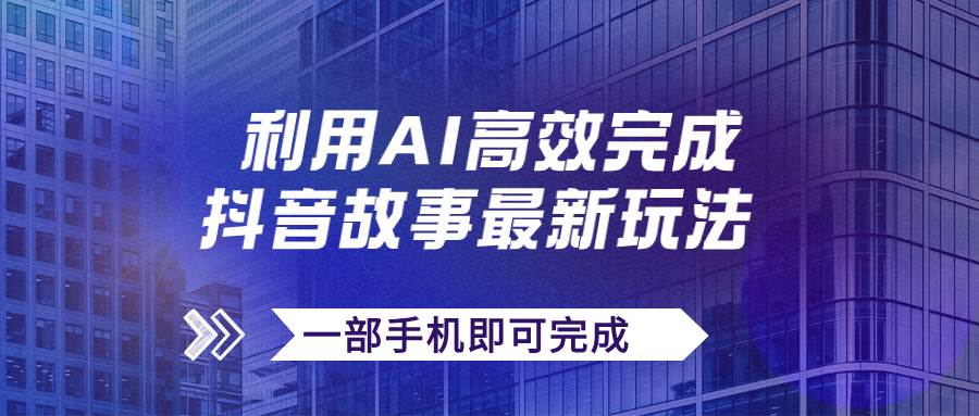 抖音故事最新玩法，通过AI一键生成文案和视频，日收入500+一部手机即可完成-搜易资源网