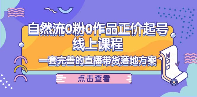 自然流0粉0作品正价起号线上课程：一套完善的直播带货落地方案-搜易资源网