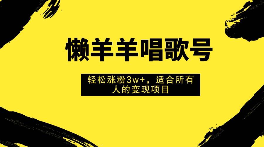 懒羊羊唱歌号，轻松涨粉3w+，适合所有人的变现项目！-搜易资源网
