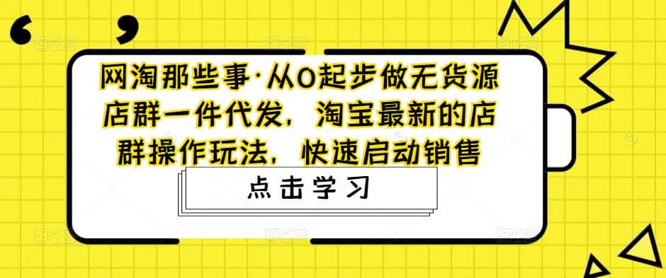 从0起步做无货源店群一件代发，淘宝最新的店群操作玩法，快速启动销售-搜易资源网