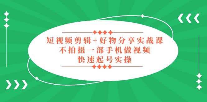 短视频剪辑+好物分享实战课，无需拍摄一部手机做视频，快速起号实操-搜易资源网