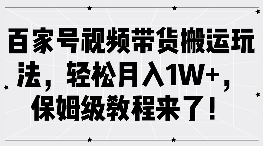 百家号视频带货搬运玩法，轻松月入1W+，保姆级教程来了！-搜易资源网