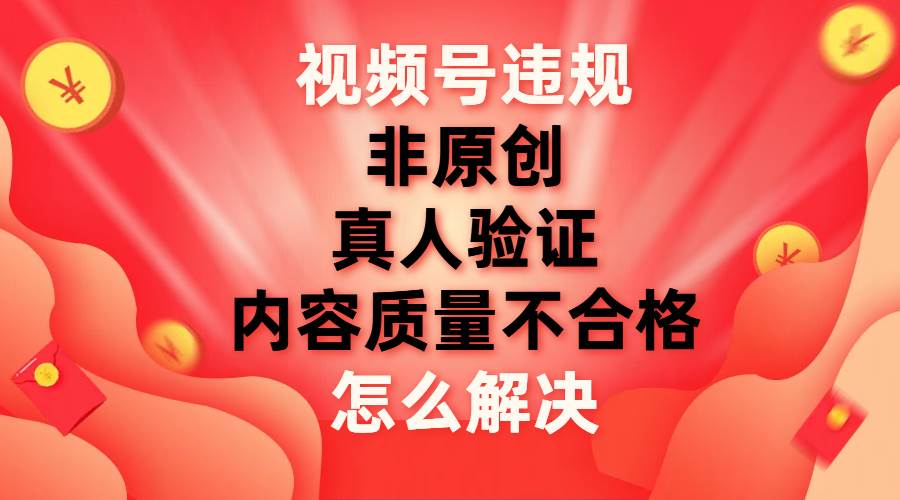 视频号【非原创，内容质量不合格，真人验证】违规怎么解决-搜易资源网
