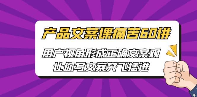 产品文案课痛苦60讲，用户视角形成正确文案观，让你写文案突飞猛进-搜易资源网