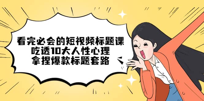 看完必会的短视频标题课，吃透10大人性心理，拿捏爆款标题套路-搜易资源网