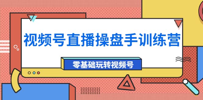 外面收费700的视频号直播操盘手训练营：零基础玩转视频号（10节课）-搜易资源网