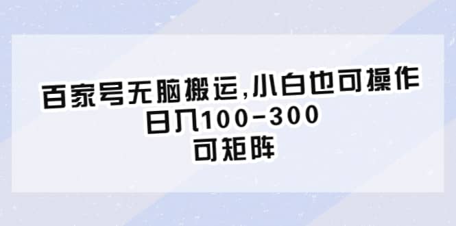 百家号无脑搬运,小白也可操作，日入100-300，可矩阵-搜易资源网