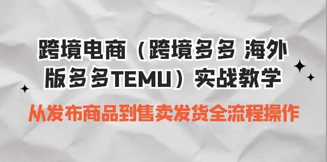 跨境电商（跨境多多 海外版多多TEMU）实操教学 从发布商品到售卖发货全流程-搜易资源网